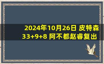 2024年10月26日 皮特森33+9+8 阿不都赵睿复出 威尔逊25+21 新疆击退上海